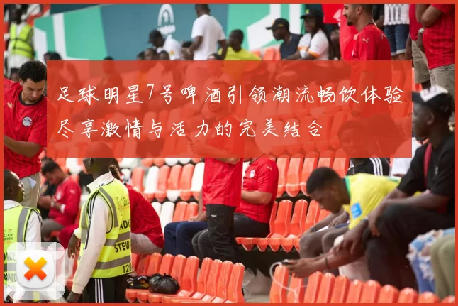 足球明星7号啤酒引领潮流畅饮体验尽享激情与活力的完美结合