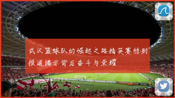 武汉篮球队的崛起之路精英赛特别报道揭示背后奋斗与荣耀