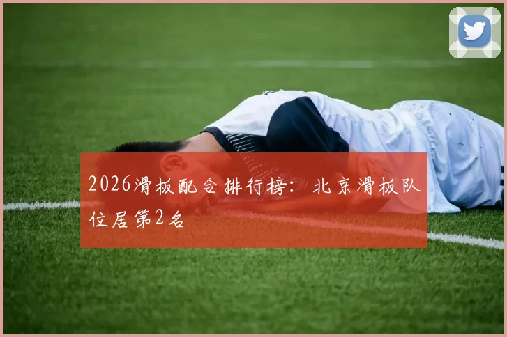 2026滑板配合排行榜：北京滑板队位居第2名