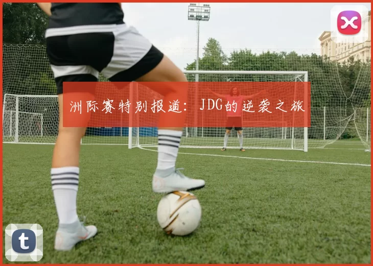 洲际赛特别报道：JDG的逆袭之旅