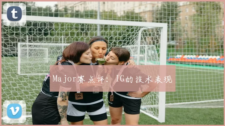 Major赛点评：IG的技术表现