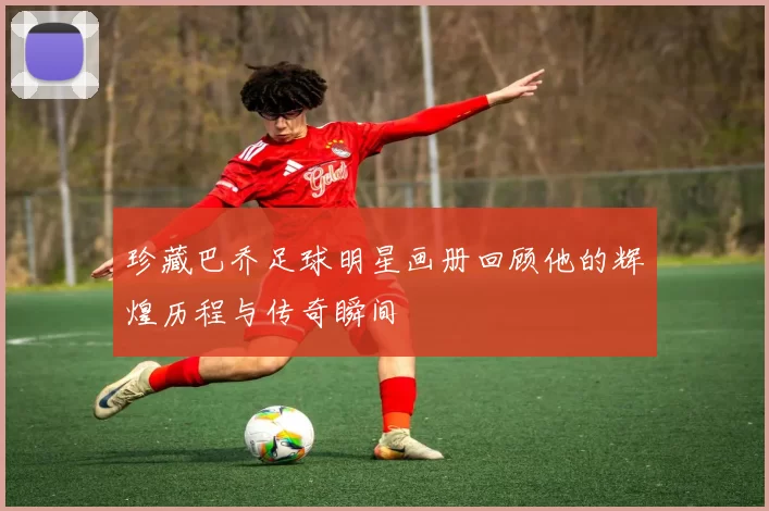 珍藏巴乔足球明星画册回顾他的辉煌历程与传奇瞬间