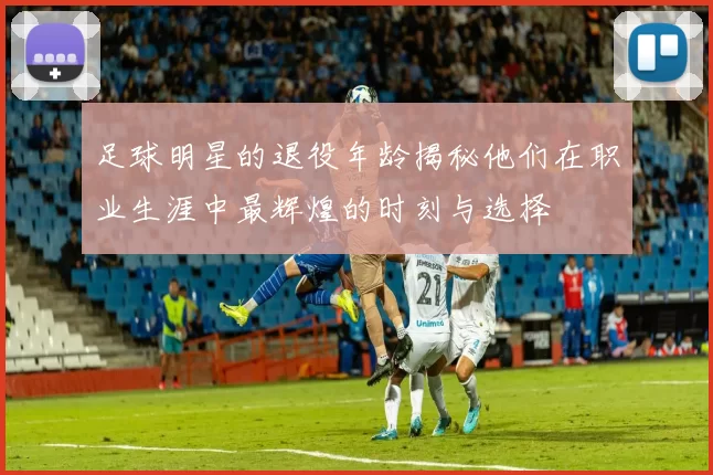 足球明星的退役年龄揭秘他们在职业生涯中最辉煌的时刻与选择