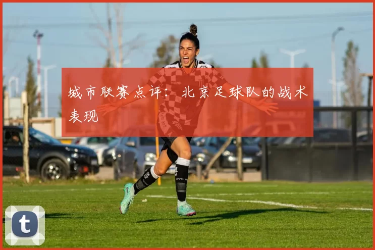 城市联赛点评：北京足球队的战术表现