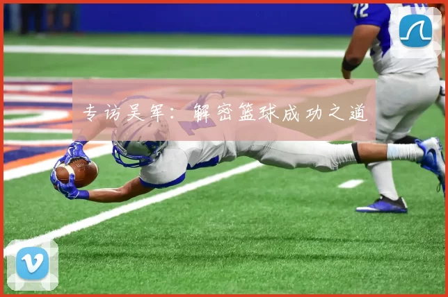 专访吴军：解密篮球成功之道