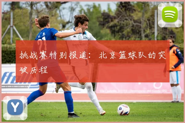 挑战赛特别报道：北京篮球队的突破历程