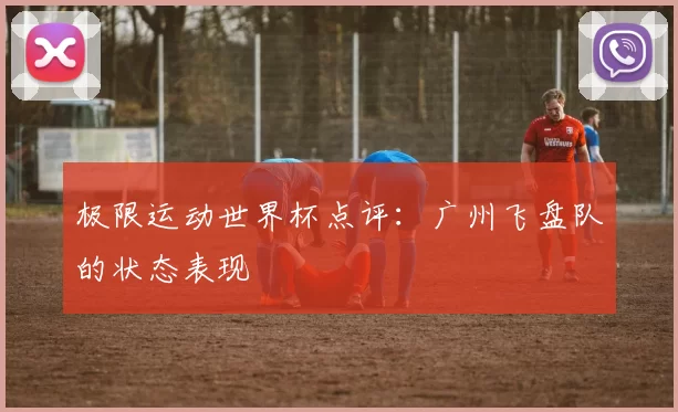 极限运动世界杯点评：广州飞盘队的状态表现
