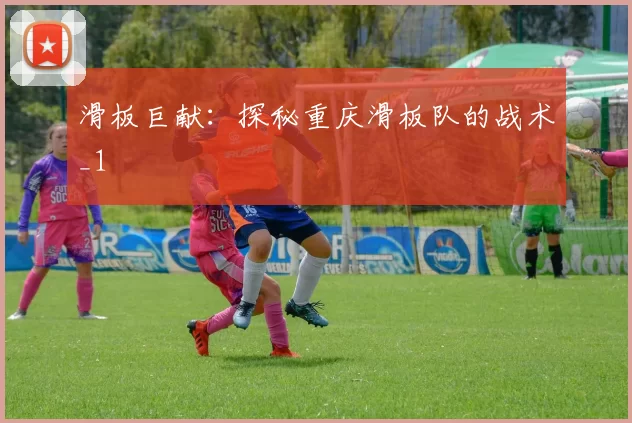 滑板巨献：探秘重庆滑板队的战术_1